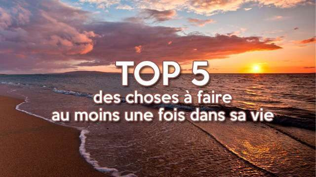 Top 5 des choses à faire au moins une fois dans sa vie